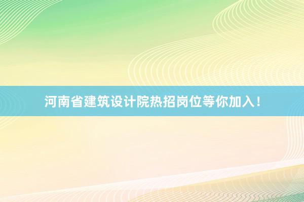 河南省建筑设计院热招岗位等你加入！