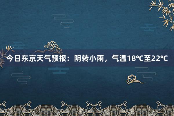 今日东京天气预报：阴转小雨，气温18℃至22℃